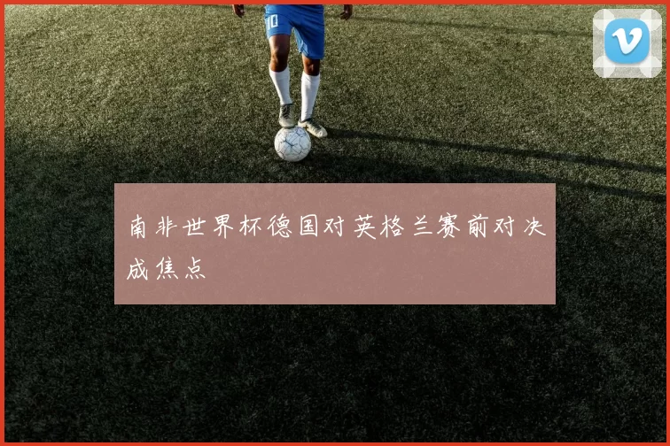 南非世界杯德国对英格兰赛前对决成焦点