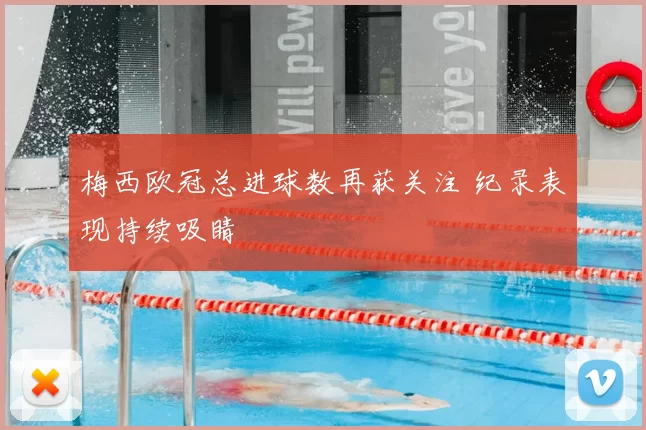 梅西欧冠总进球数再获关注 纪录表现持续吸睛