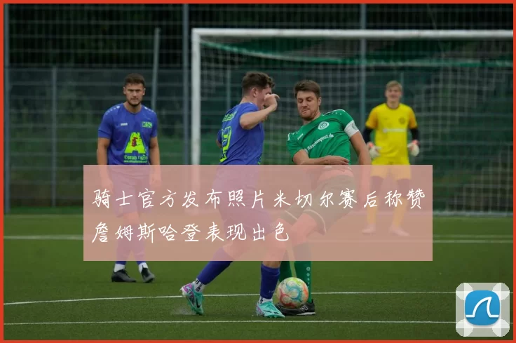 骑士官方发布照片米切尔赛后称赞詹姆斯哈登表现出色