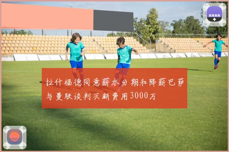 拉什福德同意薪水分期和降薪巴萨与曼联谈判买断费用3000万