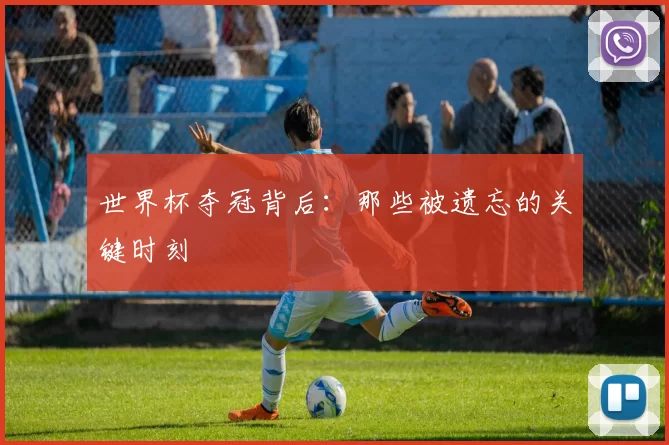 世界杯夺冠背后:那些被遗忘的关键时刻