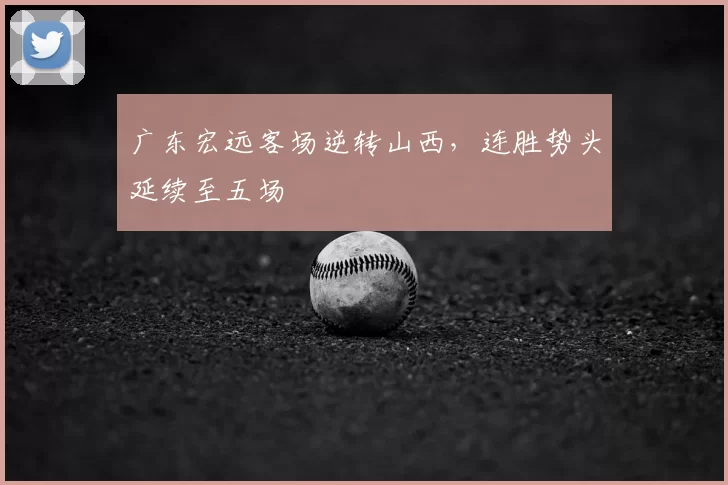 广东宏远客场逆转山西，连胜势头延续至五场