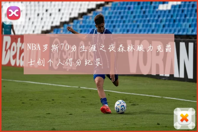 NBA罗斯70分生涯之夜森林狼力克爵士创个人得分纪录