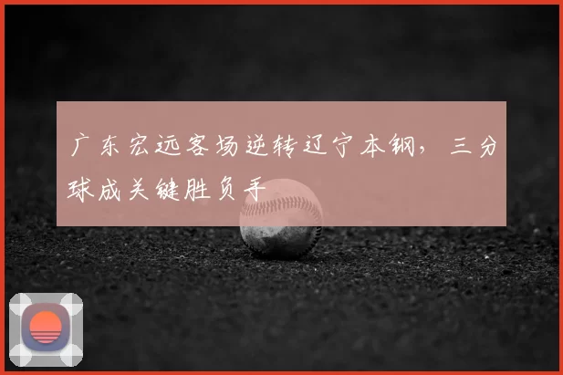 广东宏远客场逆转辽宁本钢,三分球成关键胜负手