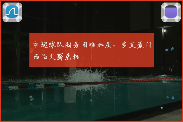 中超球队财务困难加剧，多支豪门面临欠薪危机