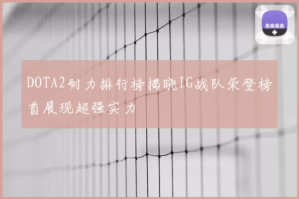 DOTA2耐力排行榜揭晓IG战队荣登榜首展现超强实力