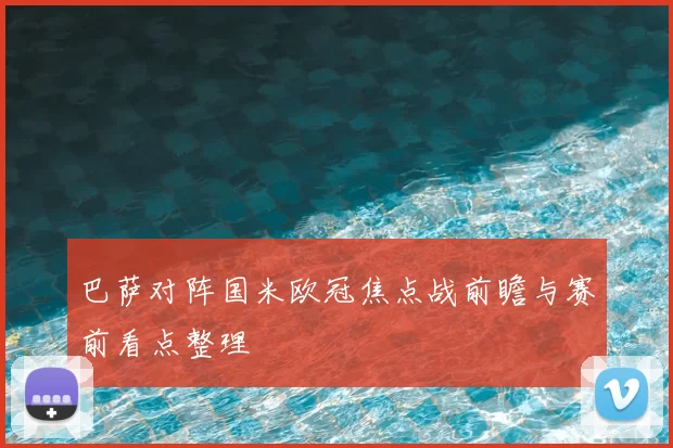 巴萨对阵国米欧冠焦点战前瞻与赛前看点整理