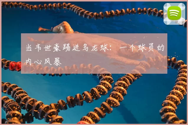 当韦世豪踢进乌龙球：一个球员的内心风暴
