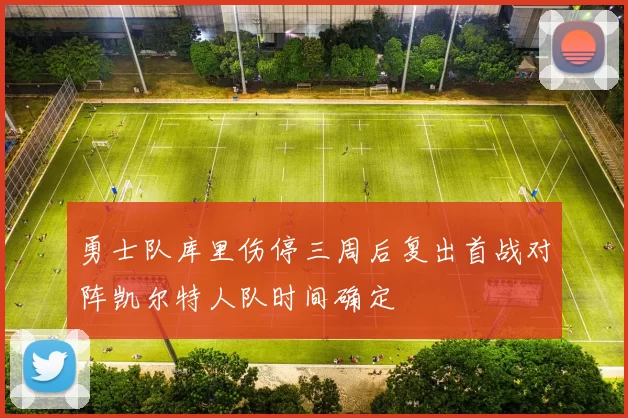 勇士队库里伤停三周后复出首战对阵凯尔特人队时间确定