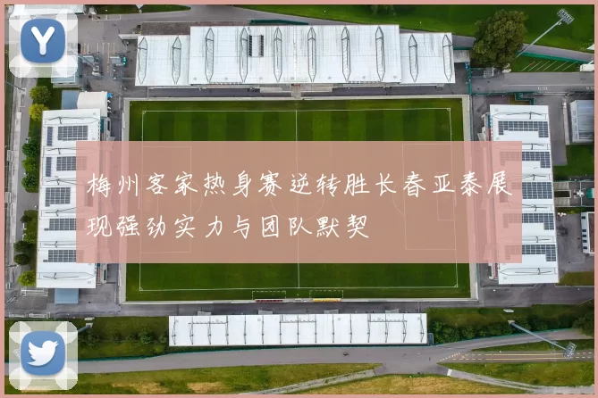 梅州客家热身赛逆转胜长春亚泰展现强劲实力与团队默契