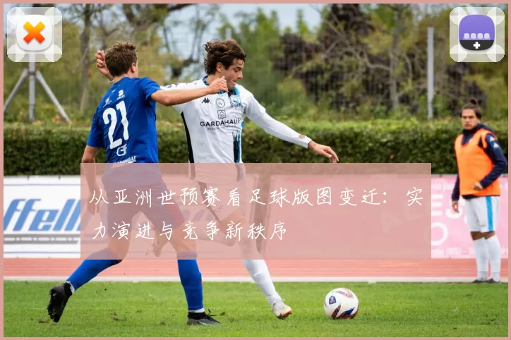 从亚洲世预赛看足球版图变迁:实力演进与竞争新秩序