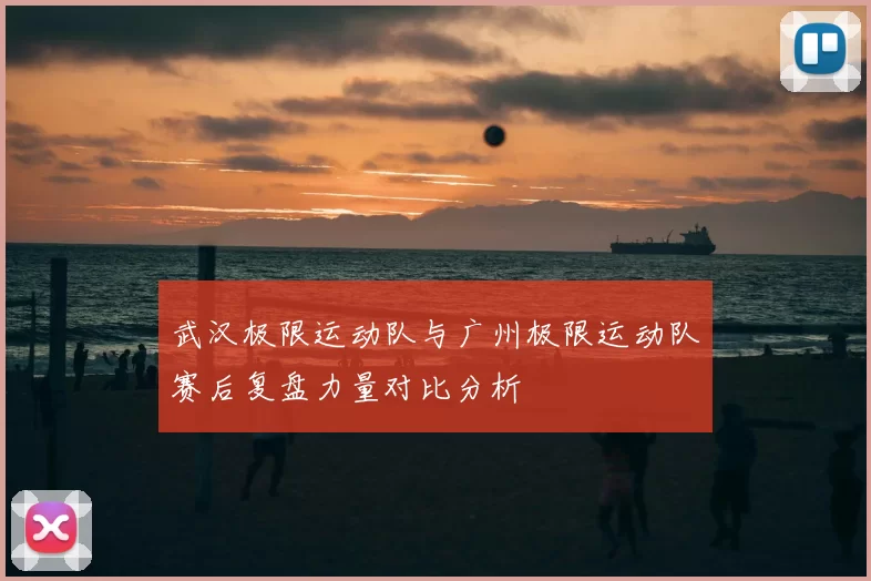 武汉极限运动队与广州极限运动队赛后复盘力量对比分析