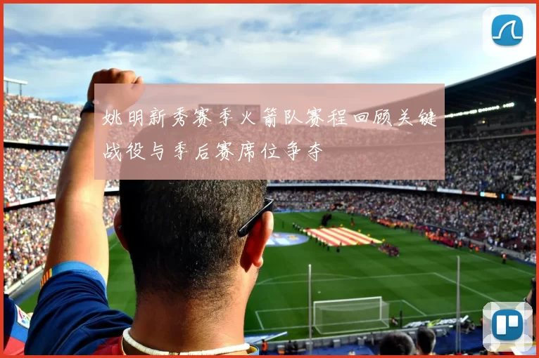 姚明新秀赛季火箭队赛程回顾关键战役与季后赛席位争夺