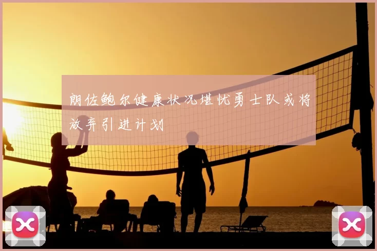 朗佐鲍尔健康状况堪忧勇士队或将放弃引进计划