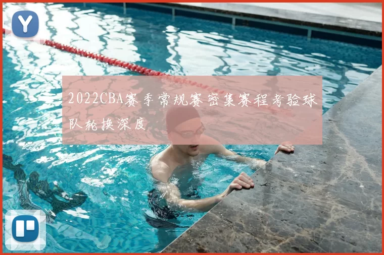 2022CBA赛季常规赛密集赛程考验球队轮换深度