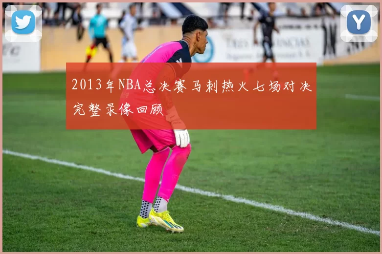 2013年NBA总决赛马刺热火七场对决完整录像回顾
