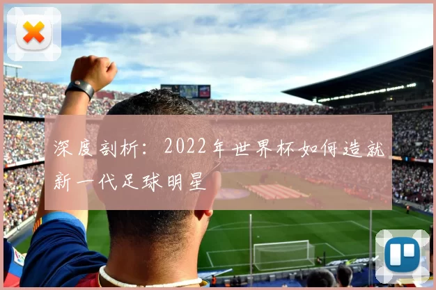 深度剖析:2022年世界杯如何造就新一代足球明星