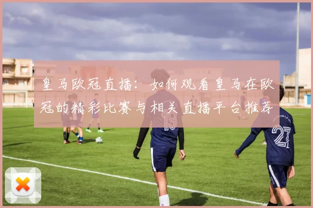 皇马欧冠直播：如何观看皇马在欧冠的精彩比赛与相关直播平台推荐