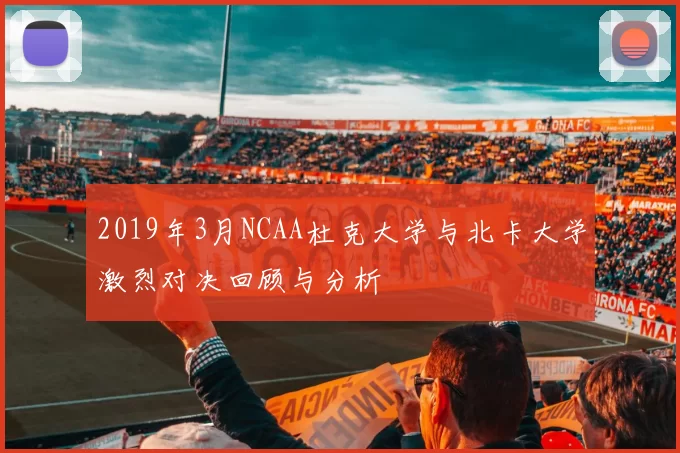 2019年3月NCAA杜克大学与北卡大学激烈对决回顾与分析