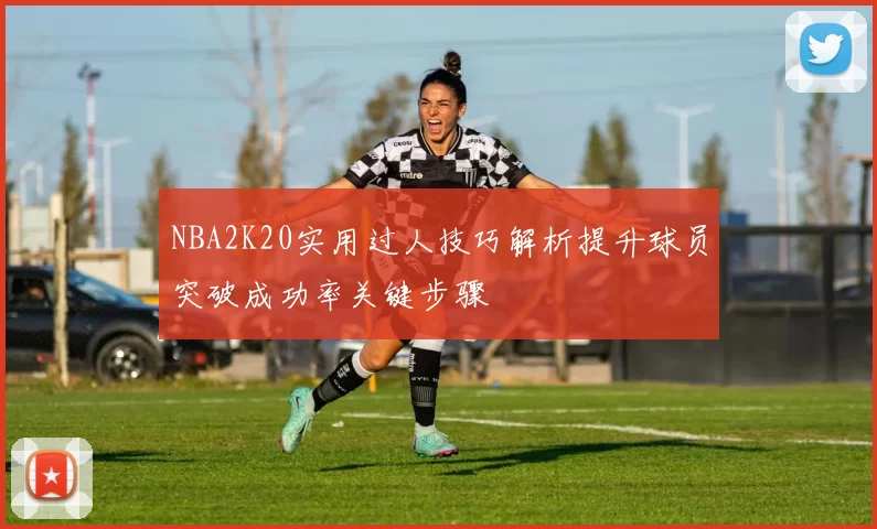 NBA2K20实用过人技巧解析提升球员突破成功率关键步骤