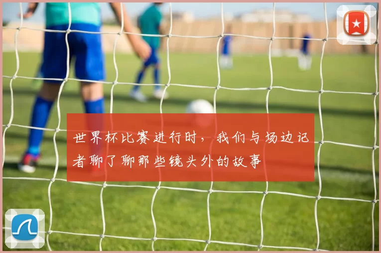 世界杯比赛进行时,我们与场边记者聊了聊那些镜头外的故事