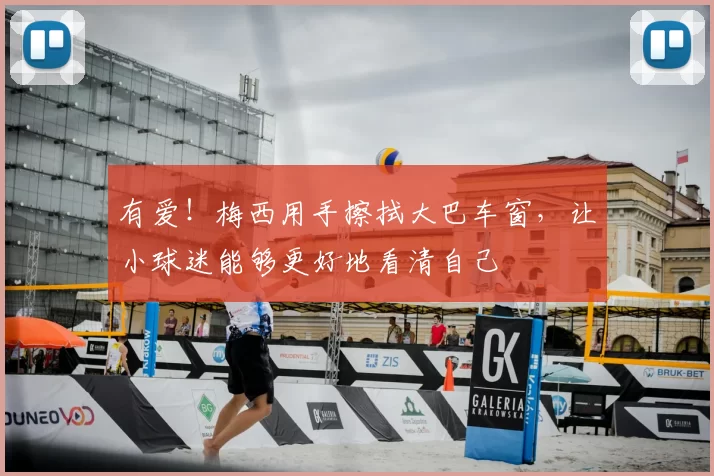 有爱!梅西用手擦拭大巴车窗,让小球迷能够更好地看清自己