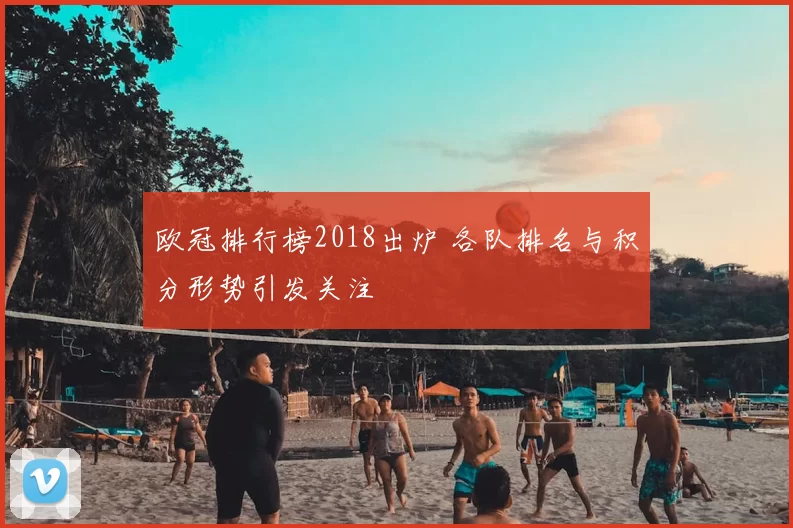 欧冠排行榜2018出炉 各队排名与积分形势引发关注