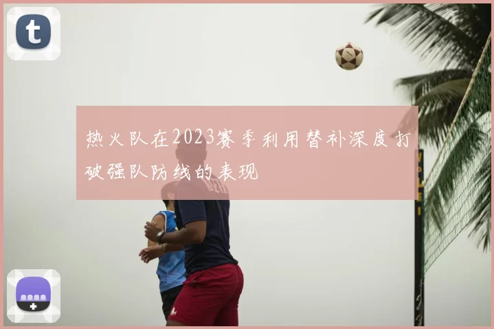 热火队在2023赛季利用替补深度打破强队防线的表现