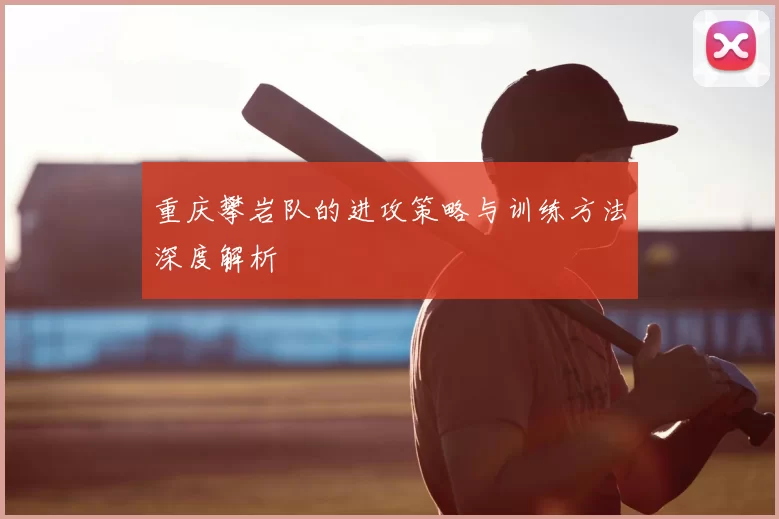 重庆攀岩队的进攻策略与训练方法深度解析