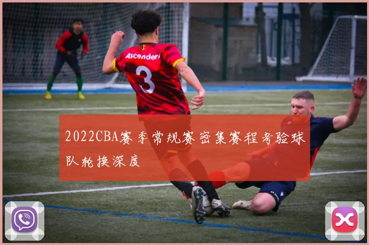 2022CBA赛季常规赛密集赛程考验球队轮换深度