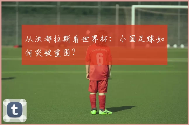 从洪都拉斯看世界杯:小国足球如何突破重围?