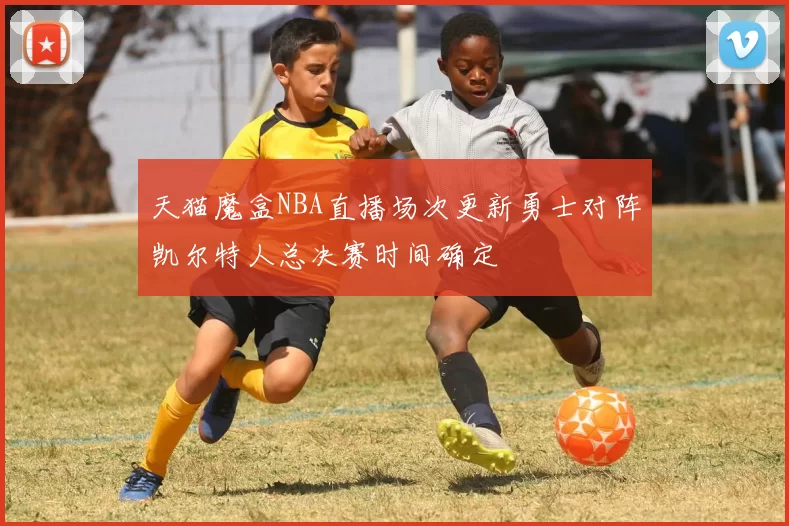 天猫魔盒NBA直播场次更新勇士对阵凯尔特人总决赛时间确定