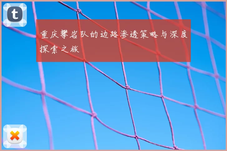 重庆攀岩队的边路渗透策略与深度探索之旅