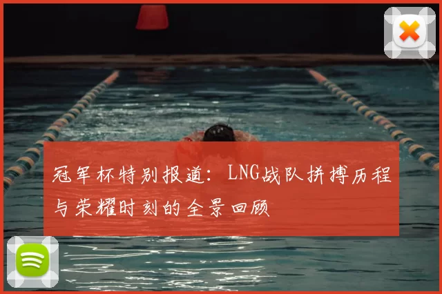冠军杯特别报道：LNG战队拼搏历程与荣耀时刻的全景回顾