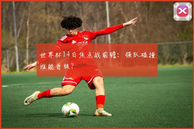 世界杯14日焦点战前瞻：强队碰撞谁能晋级？