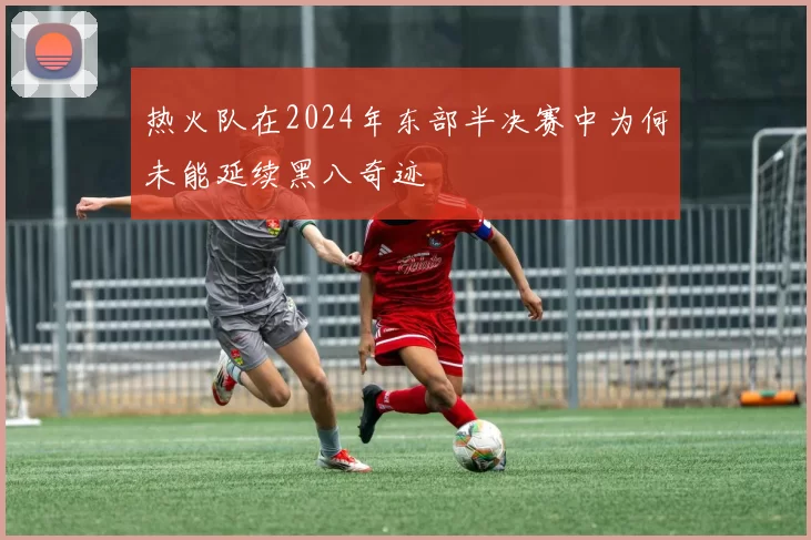 热火队在2024年东部半决赛中为何未能延续黑八奇迹