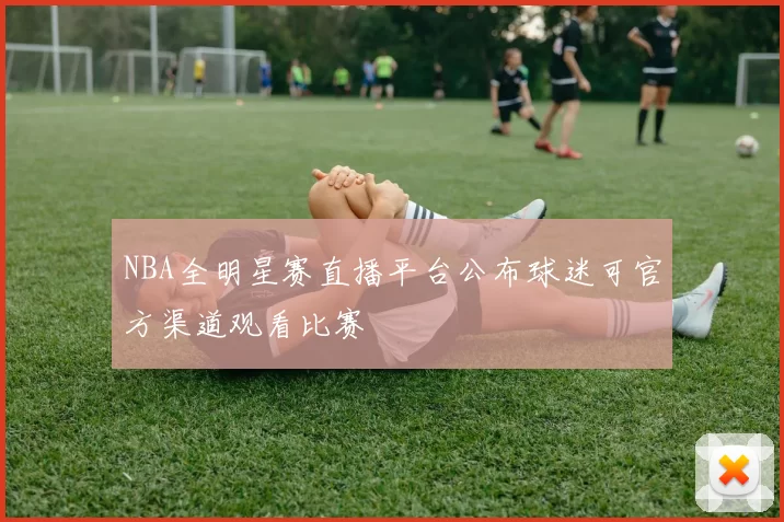 NBA全明星赛直播平台公布球迷可官方渠道观看比赛