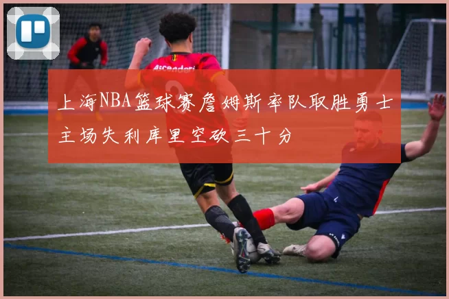 上海NBA篮球赛詹姆斯率队取胜勇士主场失利库里空砍三十分