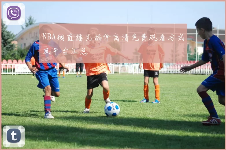NBA线直播无插件高清免费观看方式及平台汇总